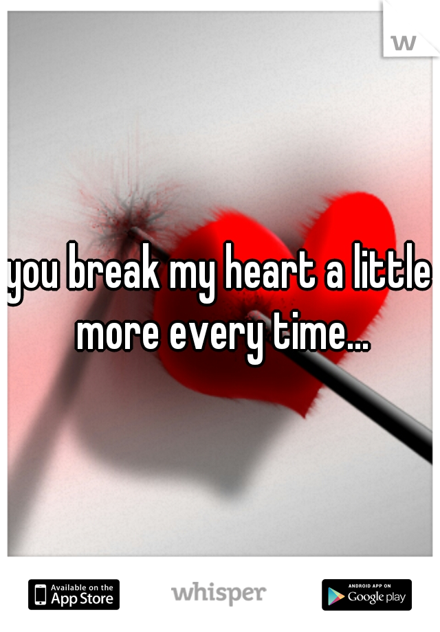 you break my heart a little more every time...