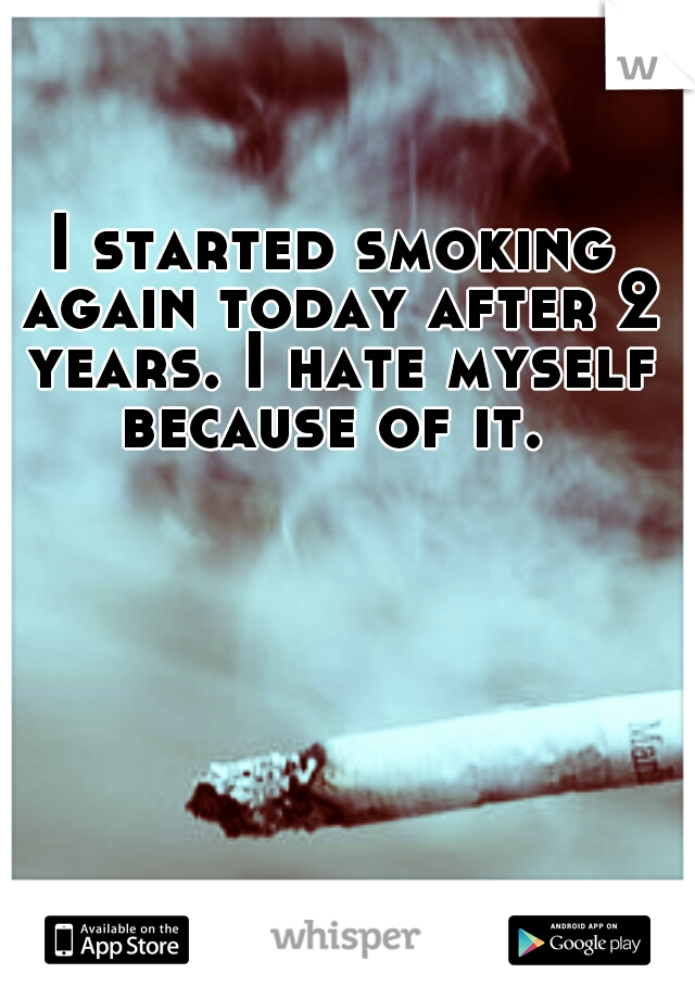I started smoking again today after 2 years. I hate myself because of it. 