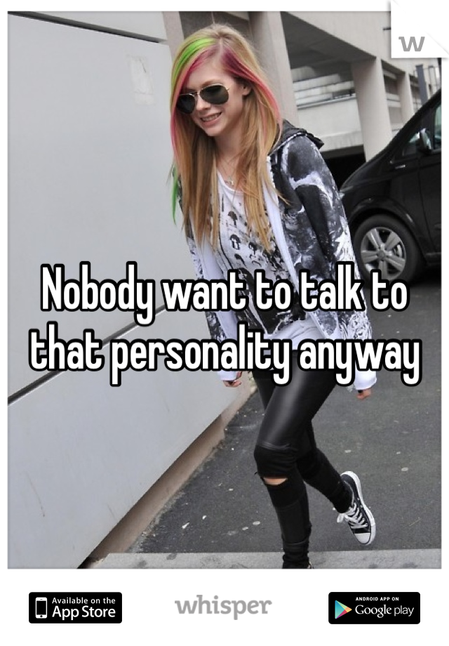 Nobody want to talk to that personality anyway