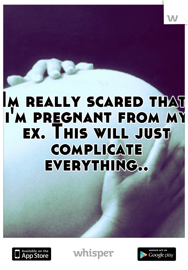 Im really scared that i'm pregnant from my ex. This will just complicate everything..
