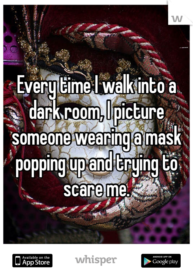 Every time I walk into a dark room, I picture someone wearing a mask popping up and trying to scare me.