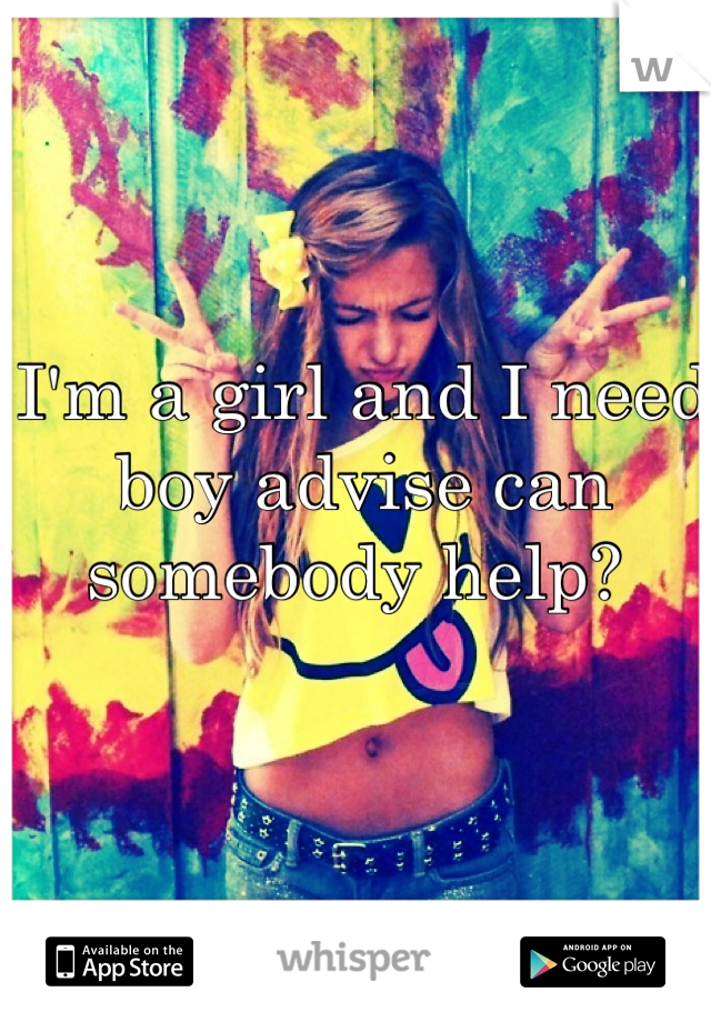 I'm a girl and I need boy advise can somebody help? 