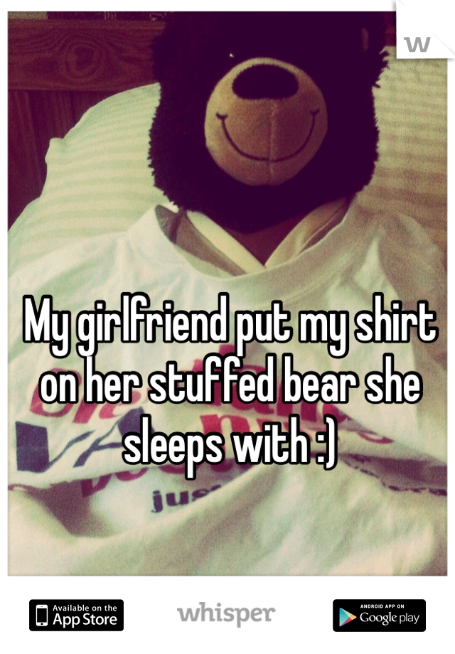 My girlfriend put my shirt on her stuffed bear she sleeps with :) 