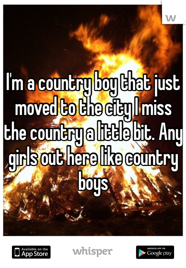I'm a country boy that just moved to the city I miss the country a little bit. Any girls out here like country boys