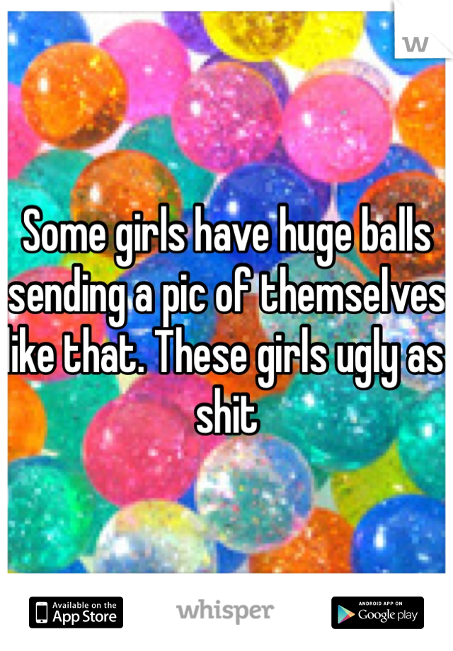 Some girls have huge balls sending a pic of themselves like that. These girls ugly as shit