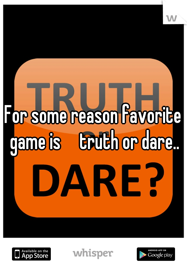 For some reason favorite game is

truth or dare..