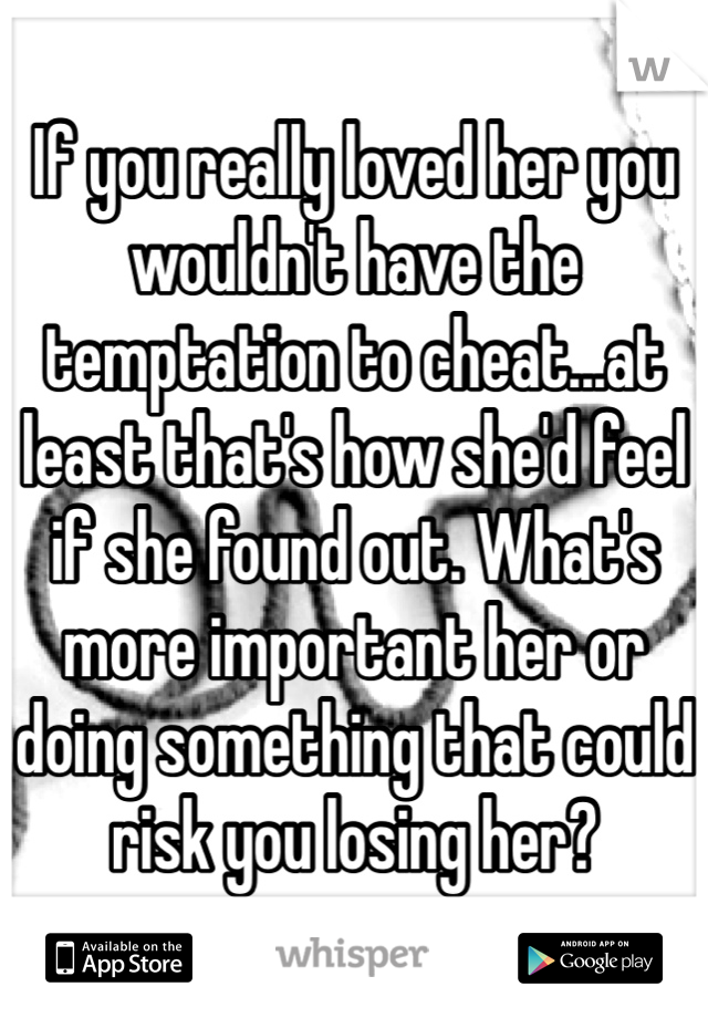 If you really loved her you wouldn't have the temptation to cheat...at least that's how she'd feel if she found out. What's more important her or doing something that could risk you losing her?