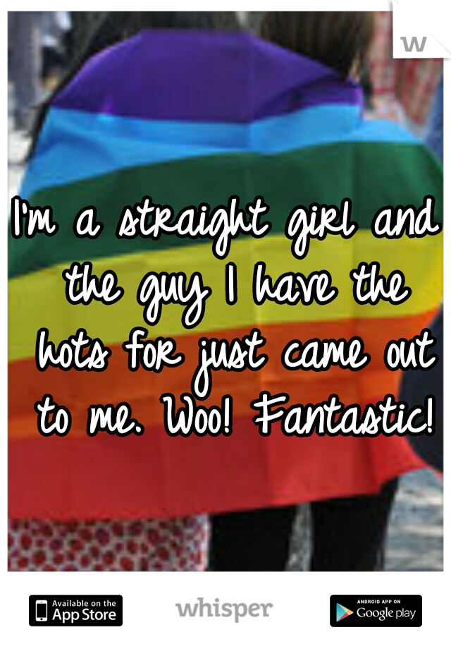 I'm a straight girl and the guy I have the hots for just came out to me. Woo! Fantastic!