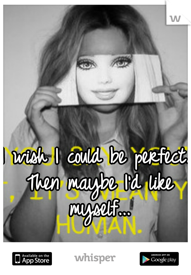I wish I could be perfect. Then maybe I'd like myself...
