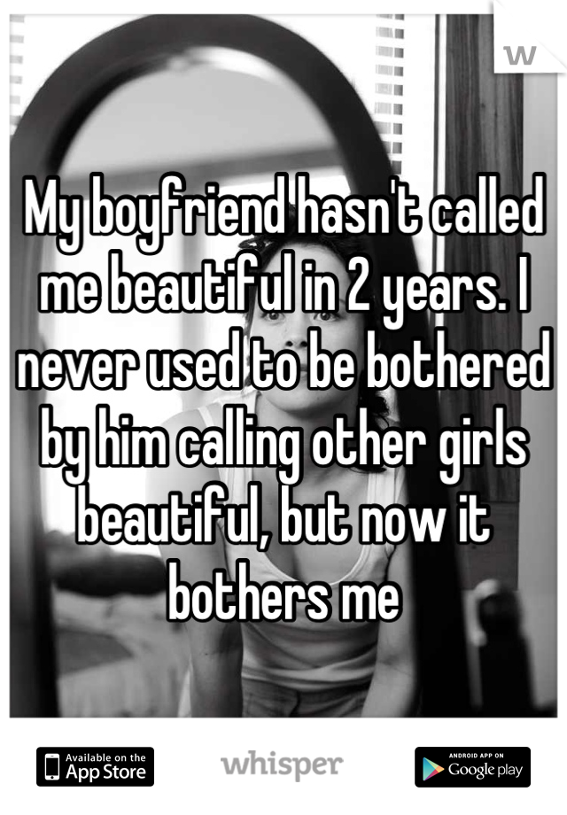 My boyfriend hasn't called me beautiful in 2 years. I never used to be bothered by him calling other girls beautiful, but now it bothers me