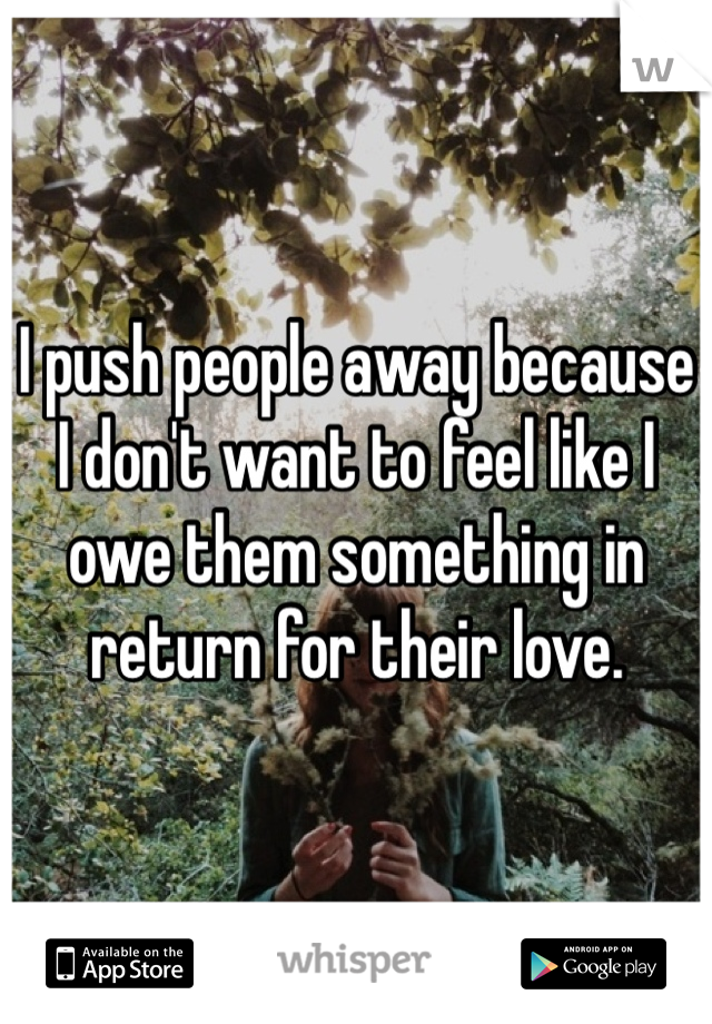 I push people away because I don't want to feel like I owe them something in return for their love.