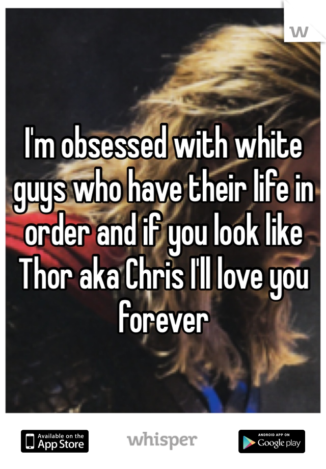 I'm obsessed with white guys who have their life in order and if you look like Thor aka Chris I'll love you forever