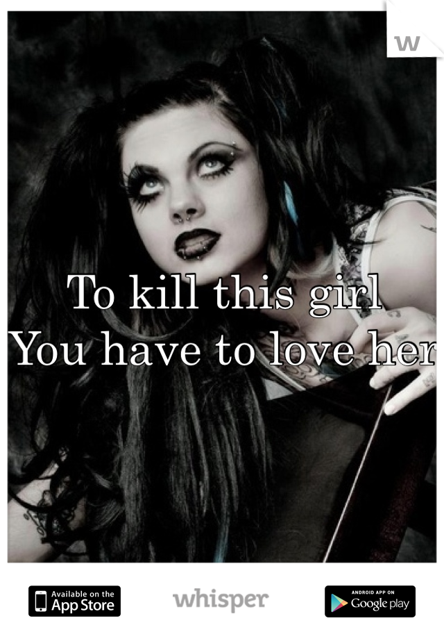 To kill this girl
You have to love her 