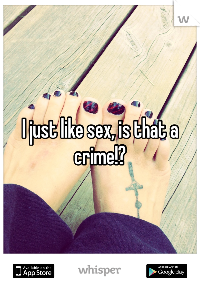 I just like sex, is that a crime!? 