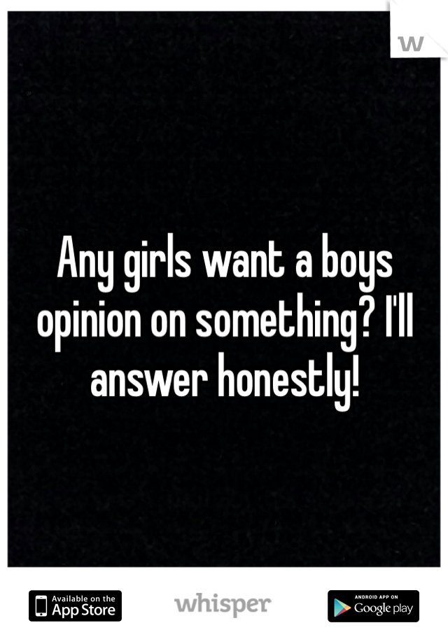 Any girls want a boys opinion on something? I'll answer honestly!