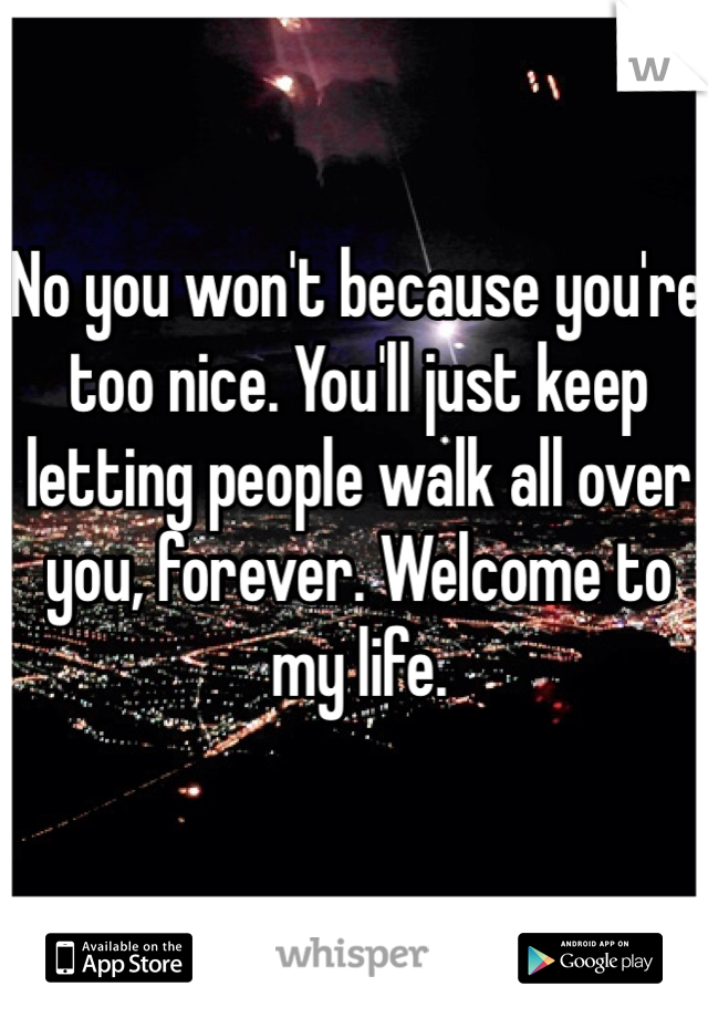 No you won't because you're too nice. You'll just keep letting people walk all over you, forever. Welcome to my life.