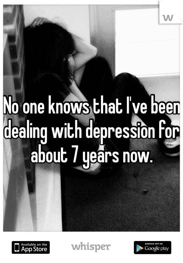 No one knows that I've been dealing with depression for about 7 years now.