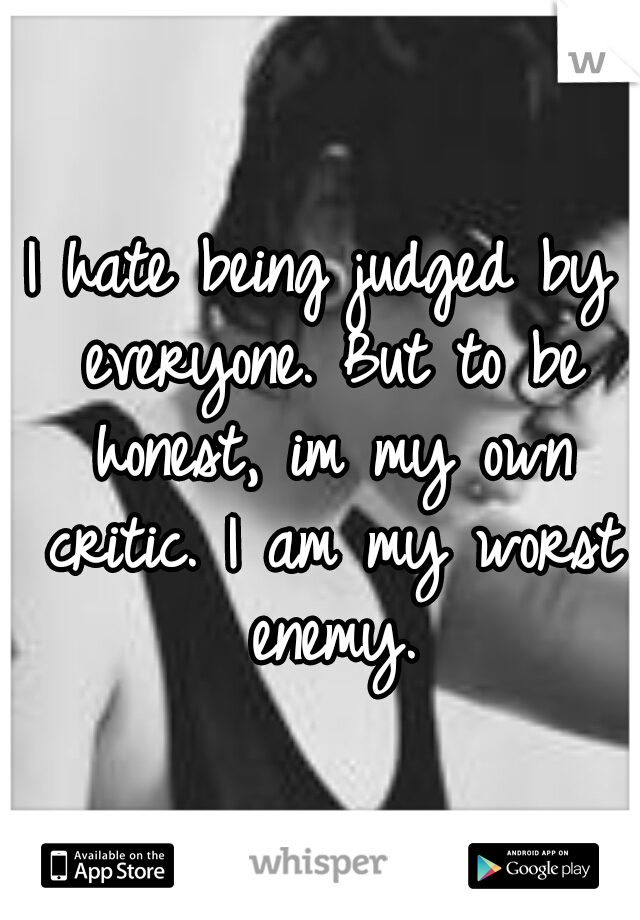 I hate being judged by everyone. But to be honest, im my own critic. I am my worst enemy.