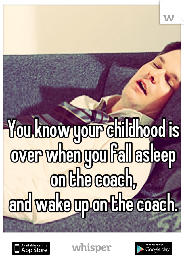 You know your childhood is over when you fall asleep on the coach,
and wake up on the coach.