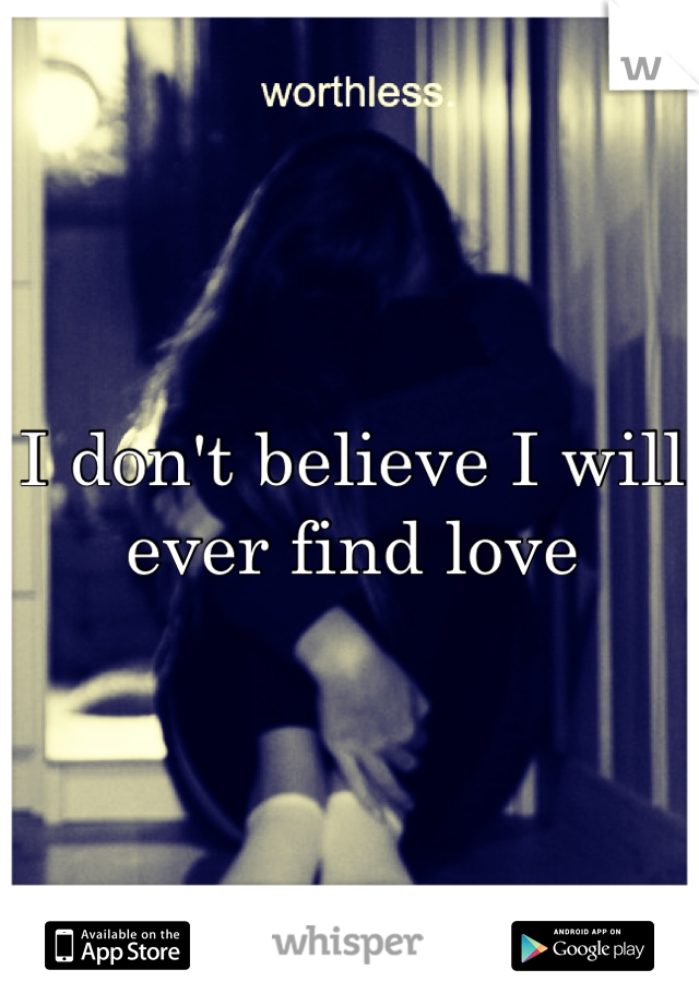 I don't believe I will ever find love