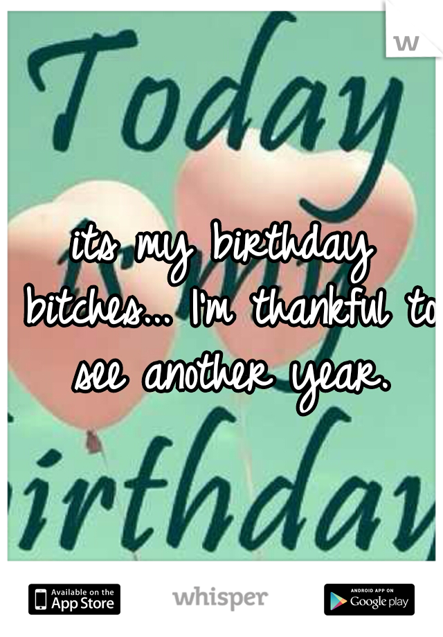 its my birthday bitches... I'm thankful to see another year.