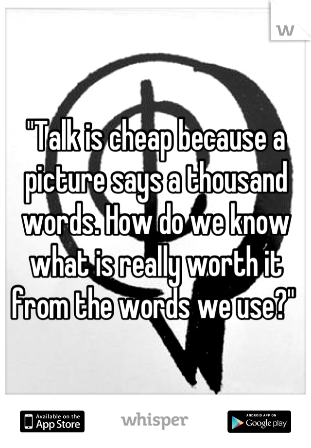 "Talk is cheap because a picture says a thousand words. How do we know what is really worth it from the words we use?" 