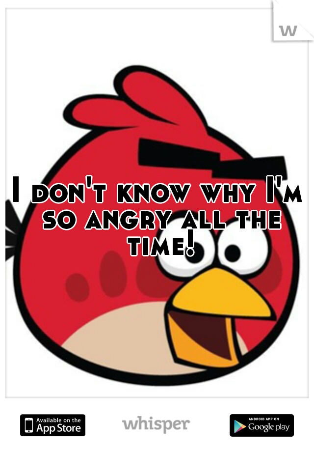 I don't know why I'm so angry all the time!