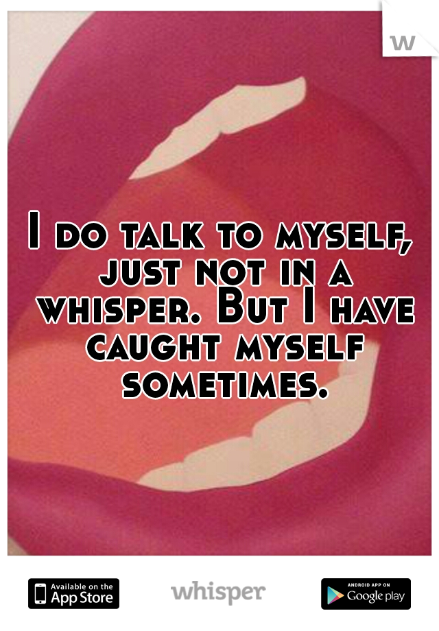 I do talk to myself, just not in a whisper. But I have caught myself sometimes.