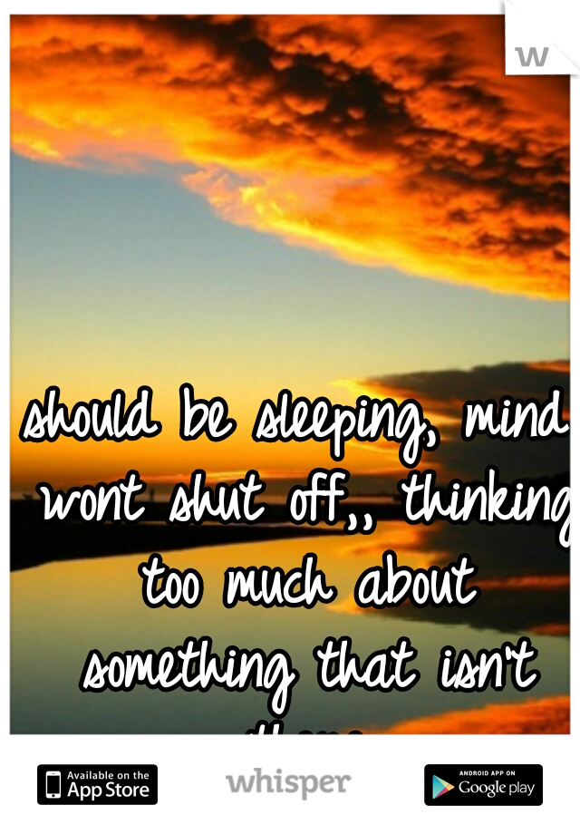 should be sleeping, mind wont shut off,,

thinking too much about something that isn't there