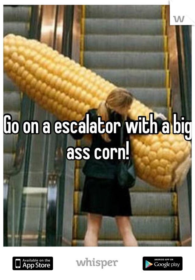 Go on a escalator with a big ass corn! 