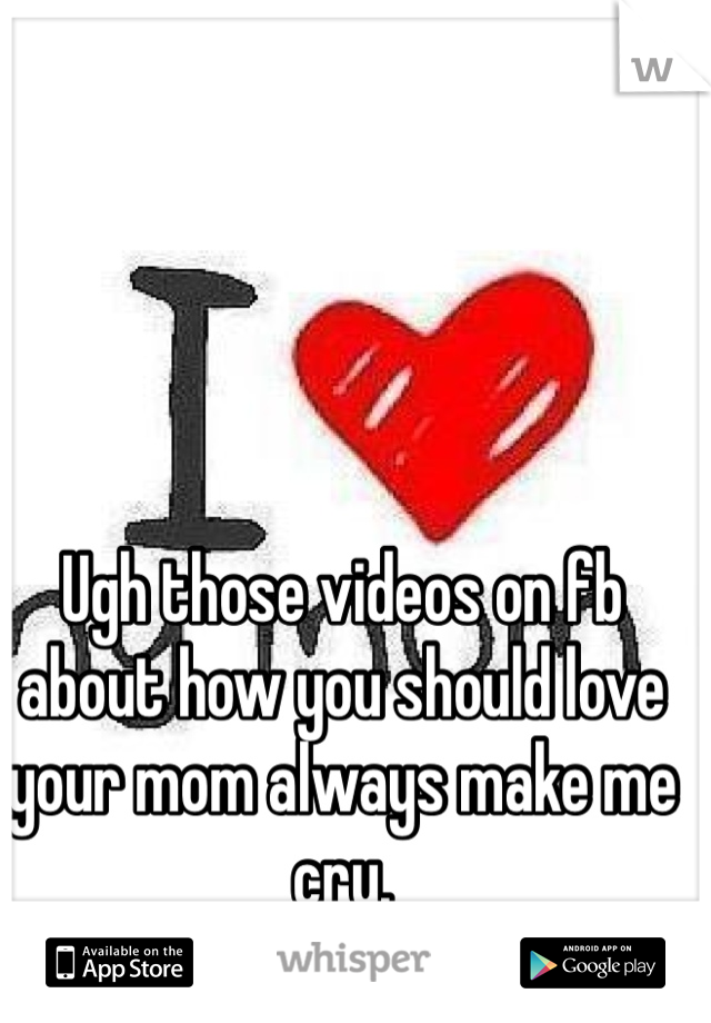 Ugh those videos on fb about how you should love your mom always make me cry. 