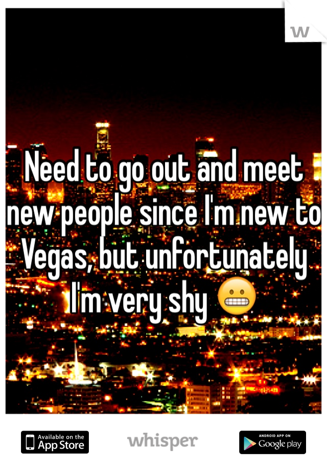 Need to go out and meet new people since I'm new to Vegas, but unfortunately I'm very shy 😬