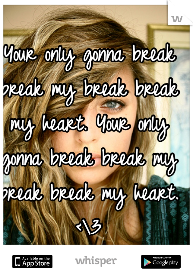 Your only gonna break break my break break my heart. Your only gonna break break my break break my heart. <\3
