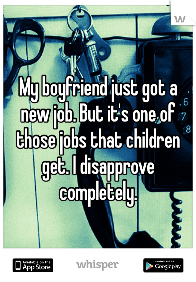 My boyfriend just got a new job. But it's one of those jobs that children get. I disapprove completely. 
