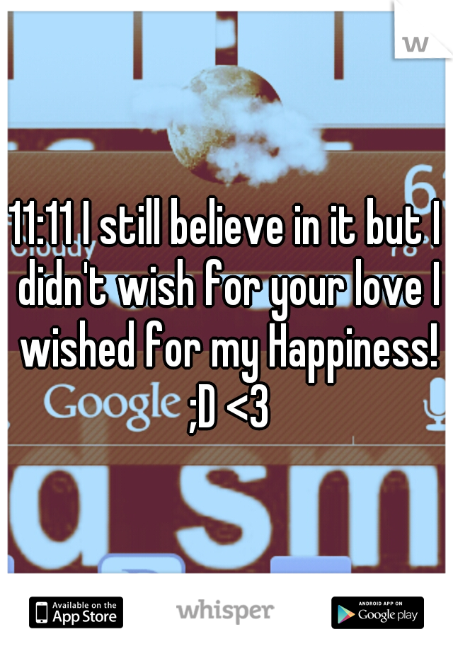 11:11 I still believe in it but I didn't wish for your love I wished for my Happiness! ;D <3