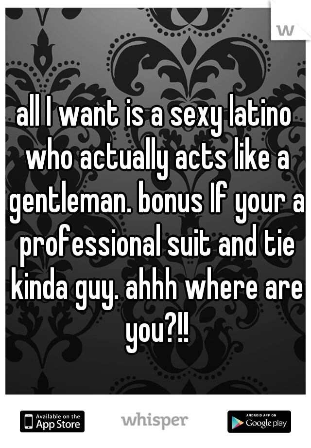 all I want is a sexy latino who actually acts like a gentleman. bonus If your a professional suit and tie kinda guy. ahhh where are you?!!