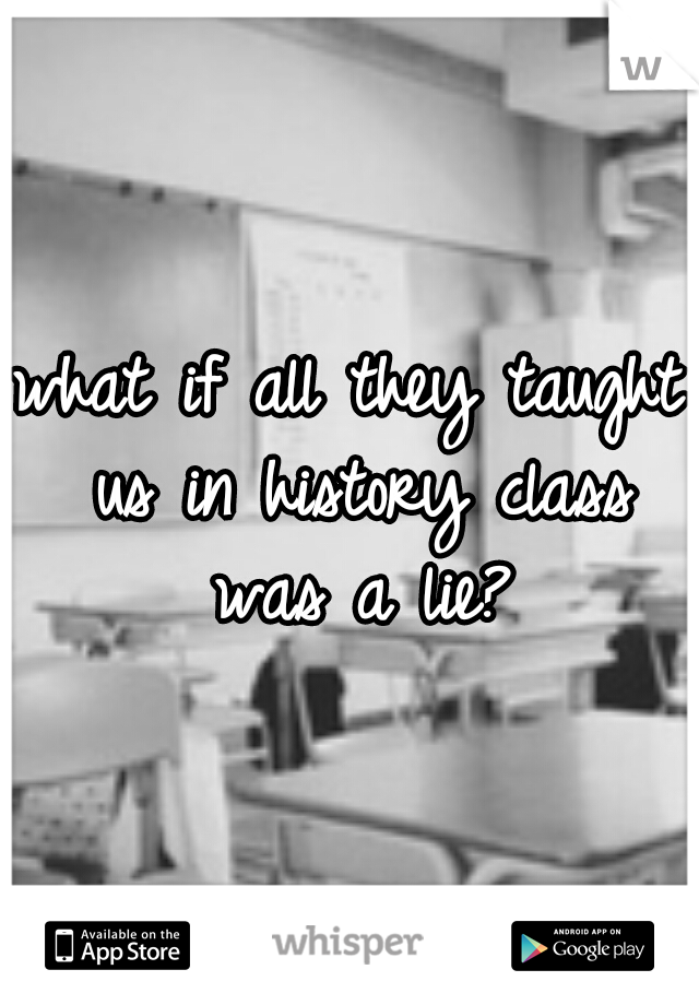 what if all they taught us in history class was a lie?