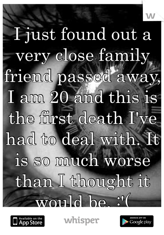 I just found out a very close family friend passed away, I am 20 and this is the first death I've had to deal with. It is so much worse than I thought it would be. :'( 