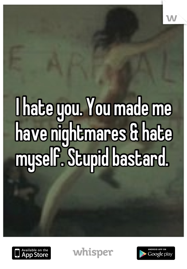 I hate you. You made me have nightmares & hate myself. Stupid bastard. 