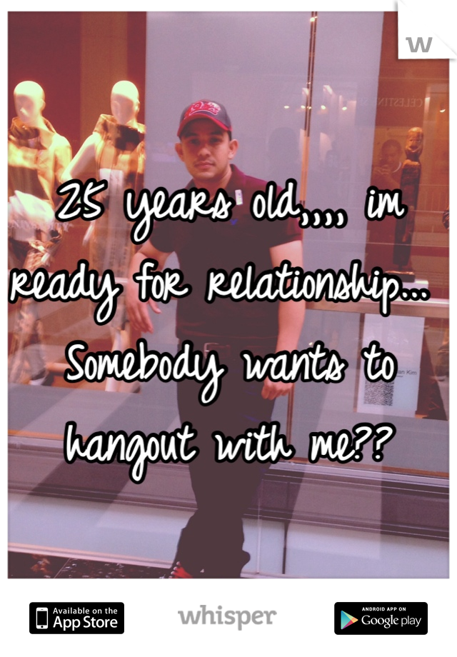 25 years old,,,, im ready for relationship... Somebody wants to hangout with me??