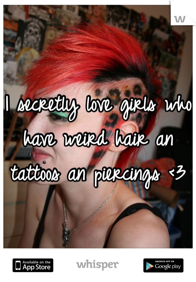 I secretly love girls who have weird hair an tattoos an piercings <3