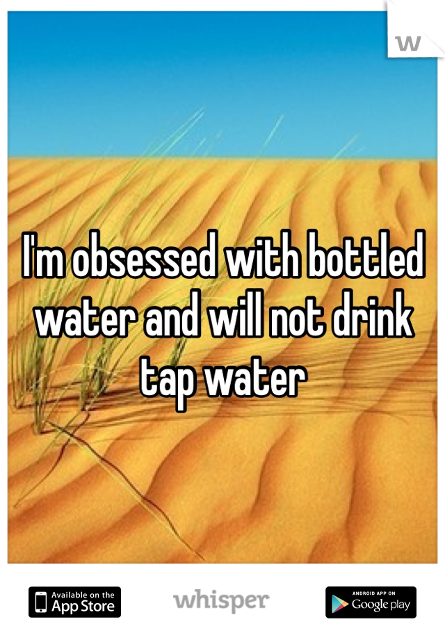 I'm obsessed with bottled water and will not drink tap water