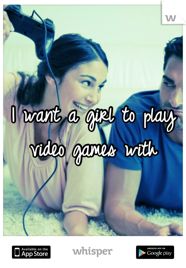 I want a girl to play video games with