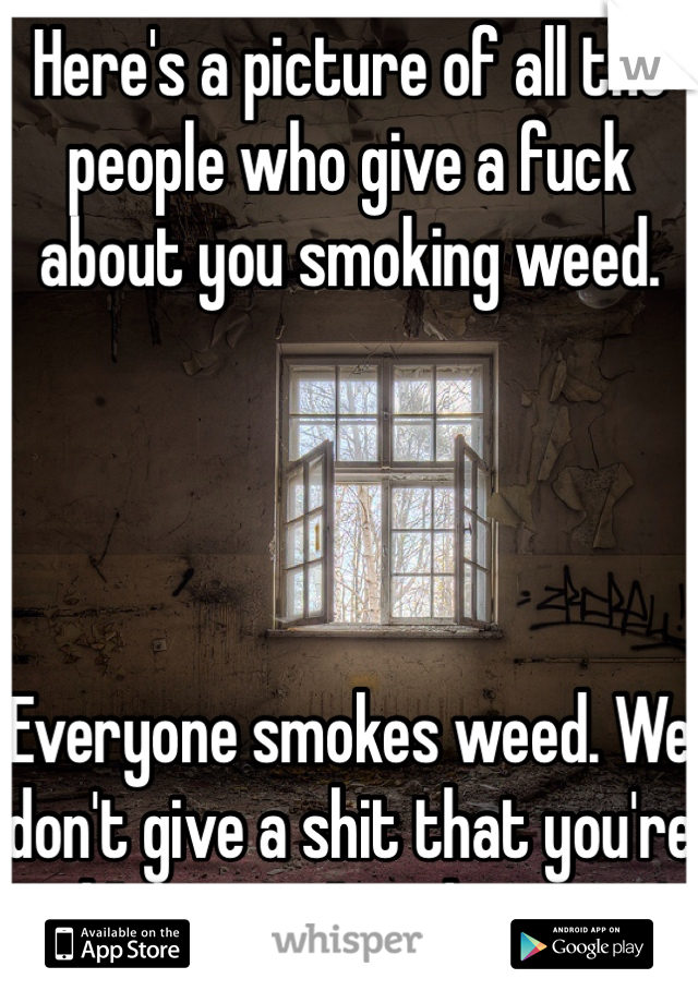 Here's a picture of all the people who give a fuck about you smoking weed. 




Everyone smokes weed. We don't give a shit that you're sad "the man" said you can't 