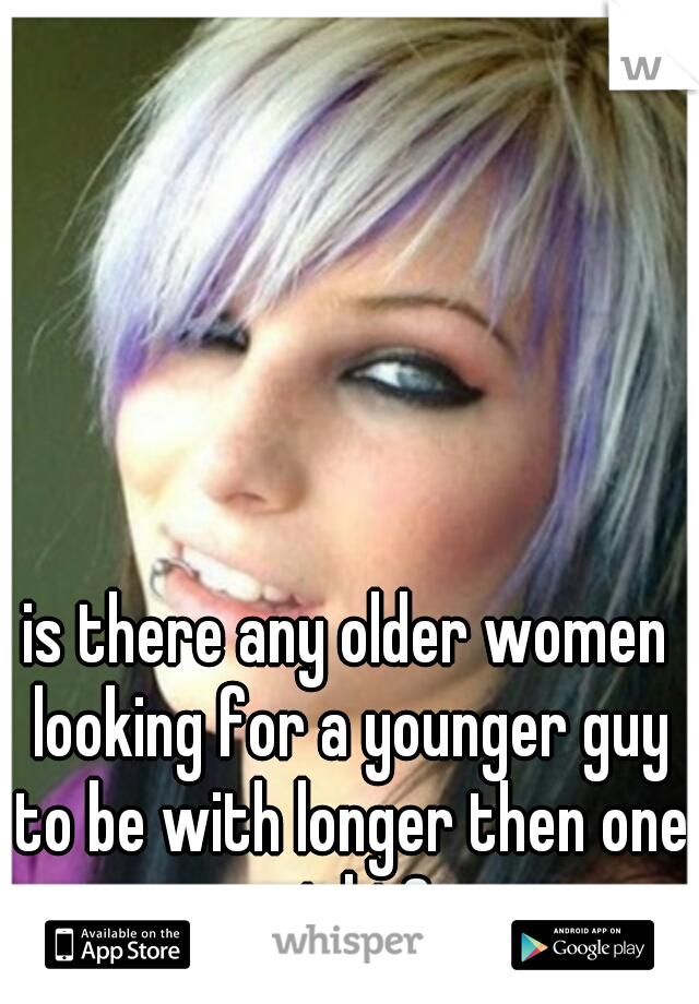 is there any older women looking for a younger guy to be with longer then one night?