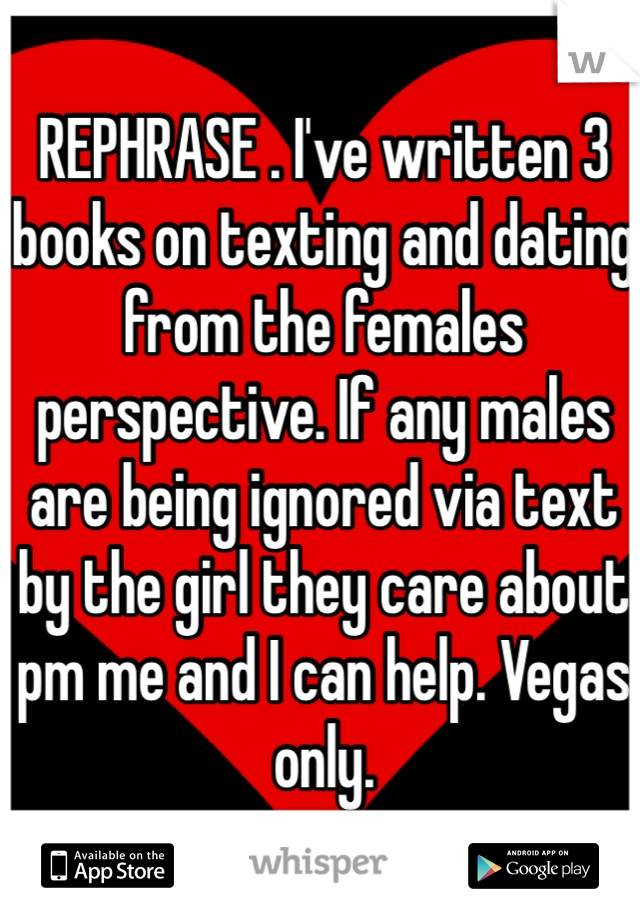 REPHRASE . I've written 3 books on texting and dating from the females perspective. If any males are being ignored via text by the girl they care about pm me and I can help. Vegas only. 