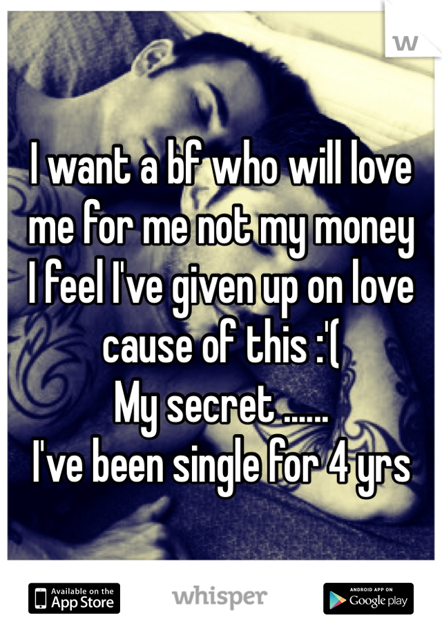 I want a bf who will love 
me for me not my money 
I feel I've given up on love 
cause of this :'( 
My secret ......
I've been single for 4 yrs 