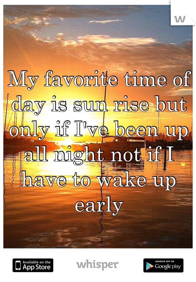 My favorite time of day is sun rise but only if I've been up all night not if I have to wake up early 