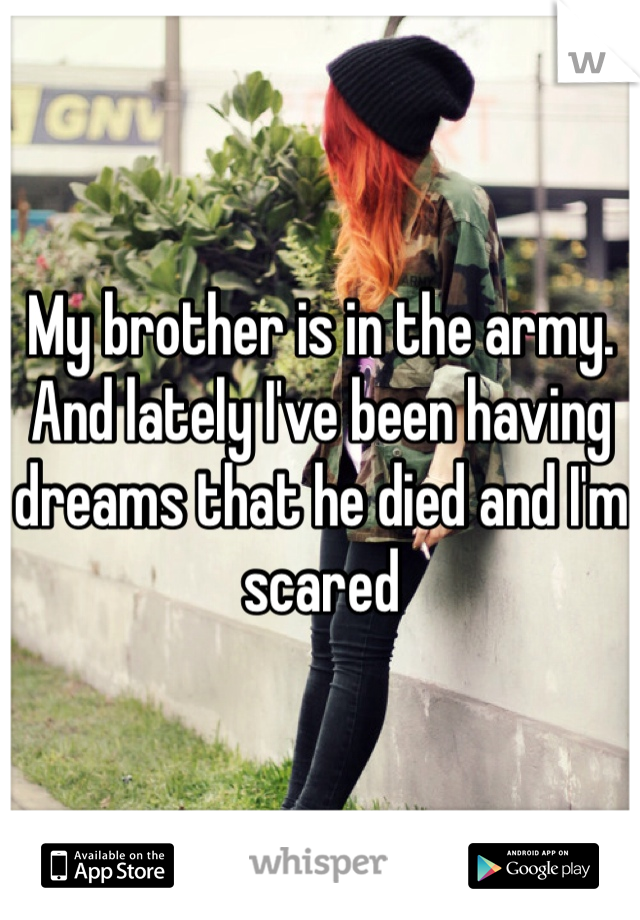 My brother is in the army. And lately I've been having dreams that he died and I'm scared 