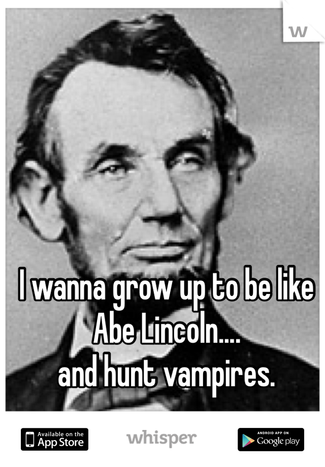 I wanna grow up to be like Abe Lincoln....
and hunt vampires. 